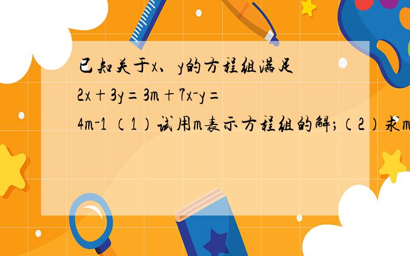 已知关于x、y的方程组满足 2x+3y=3m+7x-y=4m-1 （1）试用m表示方程组的解；（2）求m的取值范围（3）化简|m-1|+|m-2/3 |