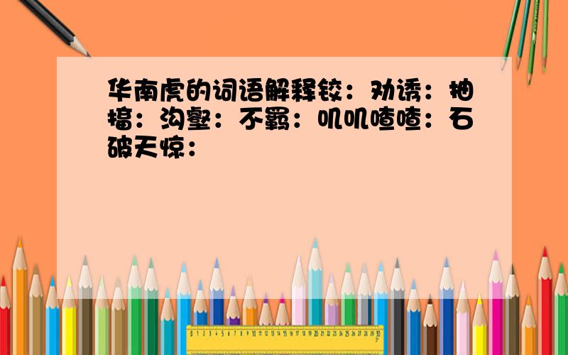 华南虎的词语解释铰：劝诱：抽搐：沟壑：不羁：叽叽喳喳：石破天惊：