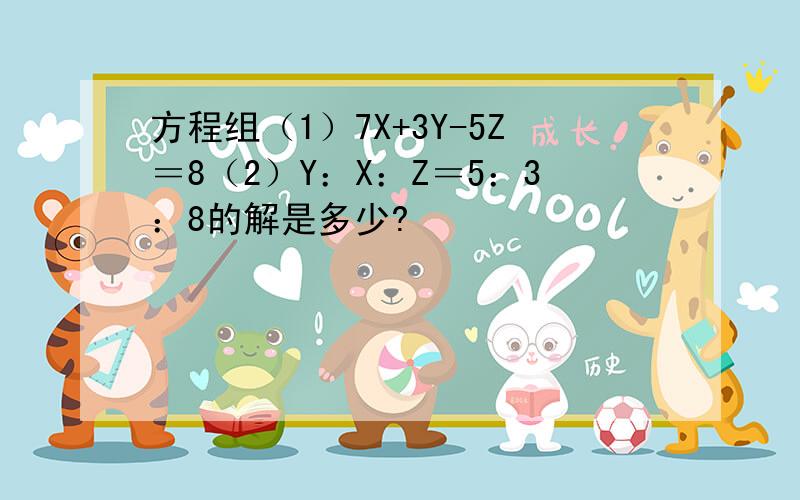 方程组（1）7X+3Y-5Z＝8（2）Y：X：Z＝5：3：8的解是多少?