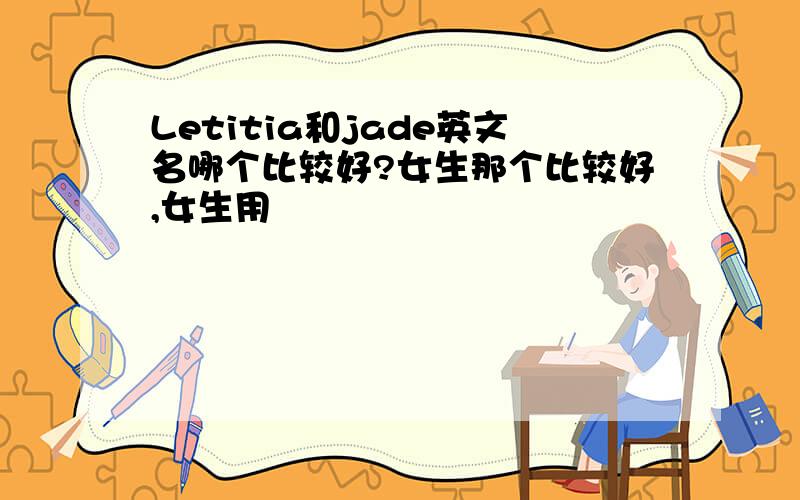 Letitia和jade英文名哪个比较好?女生那个比较好,女生用