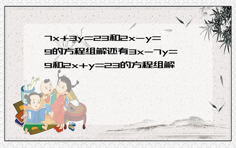 7x+3y=23和2x-y=9的方程组解还有3x-7y=9和2x+y=23的方程组解