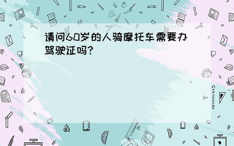 请问60岁的人骑摩托车需要办驾驶证吗?