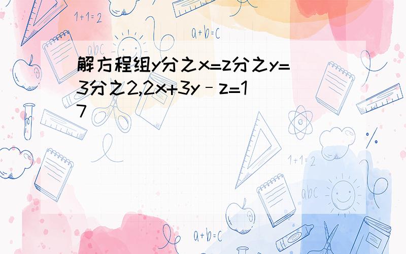 解方程组y分之x=z分之y=3分之2,2x+3y–z=17