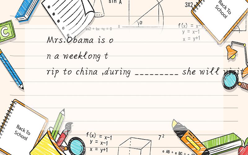 Mrs.Obama is on a weeklong trip to china ,during _________ she will visit some place.Mrs.Obama is on a weeklong trip to china ,during _________ she will visit some places of interest in China.请老师详解 谢谢!
