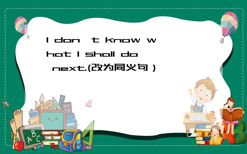 I don't know what I shall do next.(改为同义句）