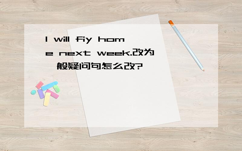 I will fiy home next week.改为一般疑问句怎么改?