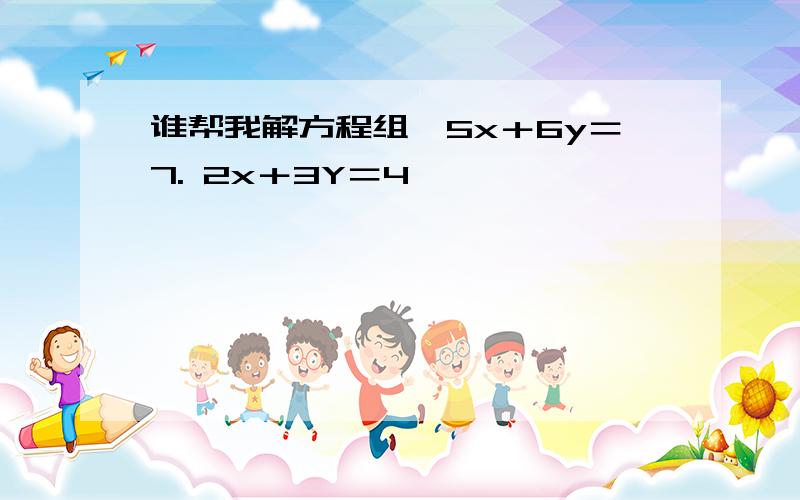 谁帮我解方程组｛5x＋6y＝7. 2x＋3Y＝4