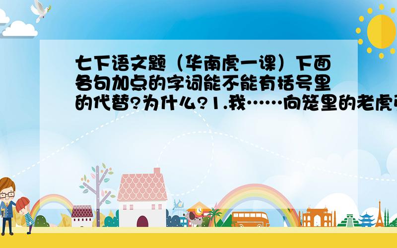 七下语文题（华南虎一课）下面各句加点的字词能不能有括号里的代替?为什么?1.我……向笼里的老虎张望（看）了许久许久.2.笼里的老虎……安详（安静）地卧在一个角落.3.我羞愧（惭愧）