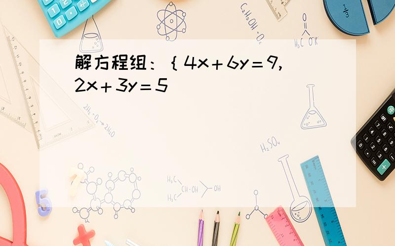 解方程组：｛4x＋6y＝9,2x＋3y＝5