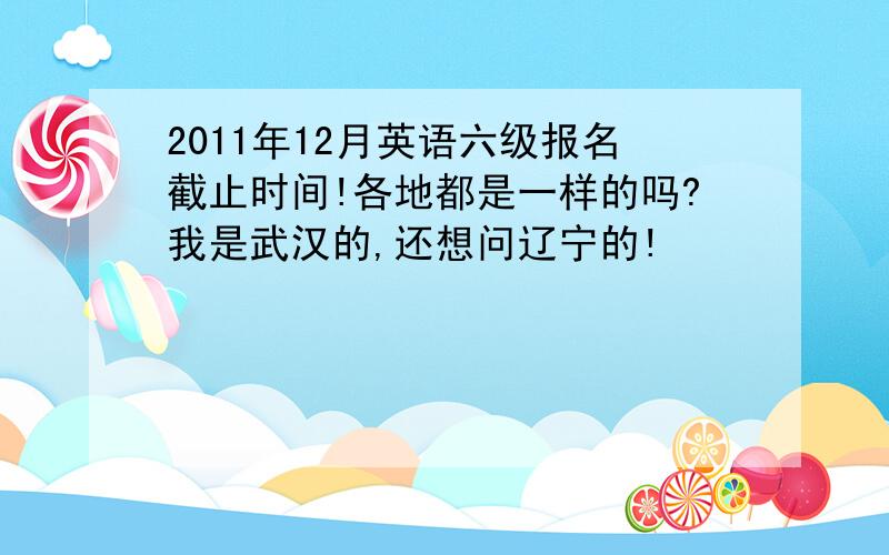 2011年12月英语六级报名截止时间!各地都是一样的吗?我是武汉的,还想问辽宁的!