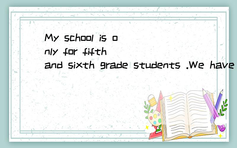 My school is only for fifth and sixth grade students .We have two classes for each grade;the red class and the blue class.The red class's teacher is Mrs.Loopstra,She teaches English and history .The blue class's teacher is Ms.Walls.She teaches math a