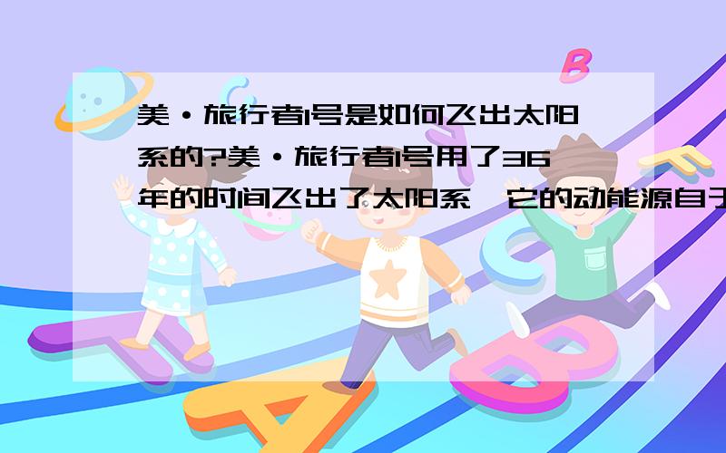 美·旅行者1号是如何飞出太阳系的?美·旅行者1号用了36年的时间飞出了太阳系,它的动能源自于哪里?