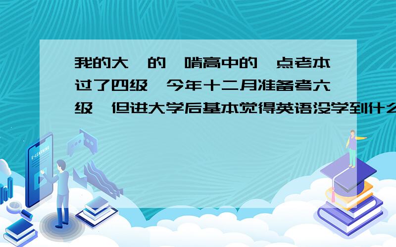 我的大一的,啃高中的一点老本过了四级,今年十二月准备考六级,但进大学后基本觉得英语没学到什么,比高其实潜意识里我是有点不喜欢英语的,我觉得汉语比英语有意思多了比高中还差劲，