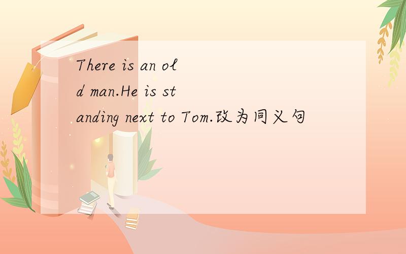 There is an old man.He is standing next to Tom.改为同义句