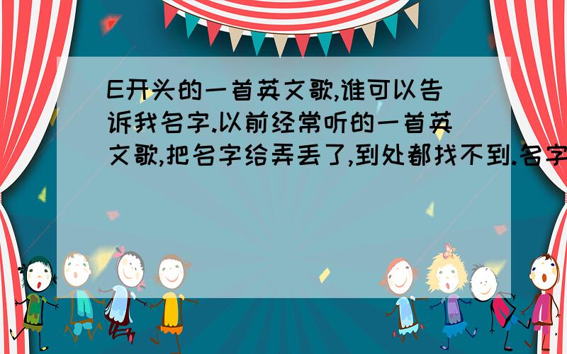 E开头的一首英文歌,谁可以告诉我名字.以前经常听的一首英文歌,把名字给弄丢了,到处都找不到.名字是e开头的.音乐开头的旋律是啊~.有点像这首you were my everything