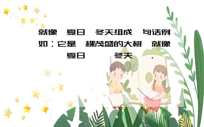 就像,夏日,冬天组成一句话例如：它是一棵茂盛的大树,就像……,夏日……,冬天…….