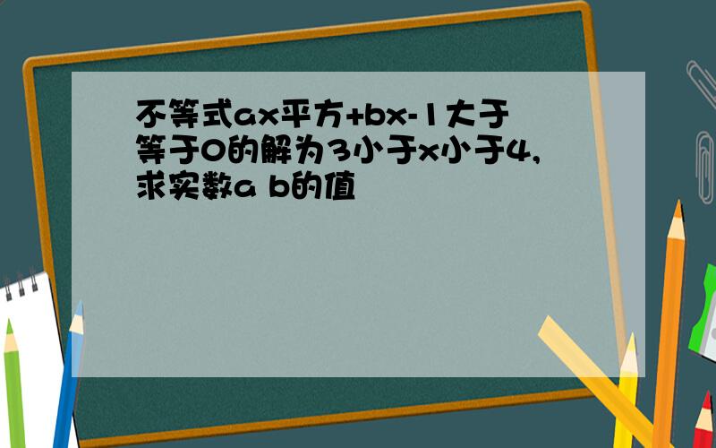 不等式ax平方+bx-1大于等于0的解为3小于x小于4,求实数a b的值