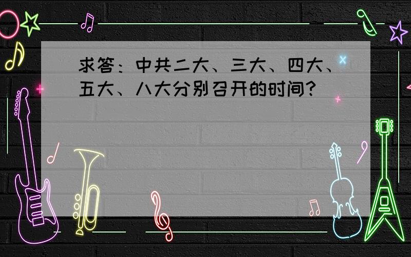 求答：中共二大、三大、四大、五大、八大分别召开的时间?