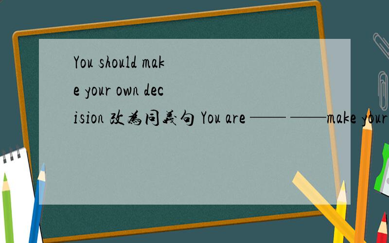 You should make your own decision 改为同义句 You are —— ——make your own decision