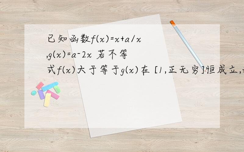 已知函数f(x)=x+a/x,g(x)=a-2x 若不等式f(x)大于等于g(x)在 [1,正无穷]恒成立,试求实数a的取值范围.