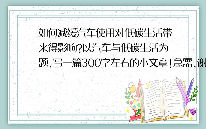 如何减缓汽车使用对低碳生活带来得影响?以汽车与低碳生活为题,写一篇300字左右的小文章!急需,谢谢帅哥美女们!合适的话我追加20!