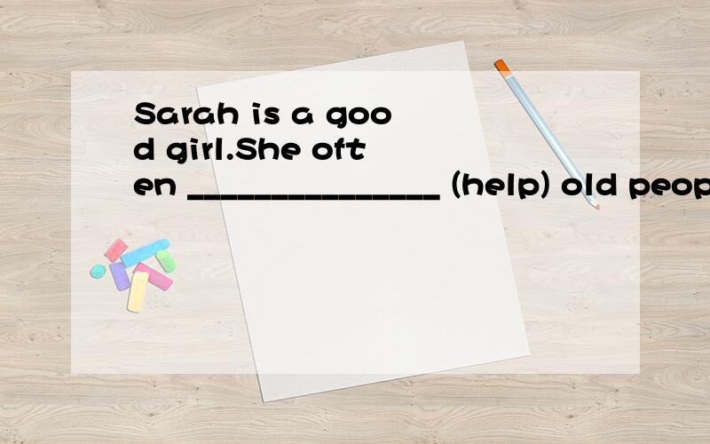 Sarah is a good girl.She often _______________ (help) old people.