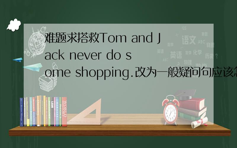 难题求搭救Tom and Jack never do some shopping.改为一般疑问句应该怎么改?some要该any吗?do也要该吗?This apple and the tomatoes are red.当它改为一般疑问句又怎样呢?Is a apple or the tomatoes red?还是Are this apple or