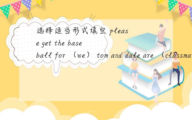 选择适当形式填空 please get the baseball for （we） tom and dale are （classmate）my brother 、（have）a ping pong ball jim （love)his parents