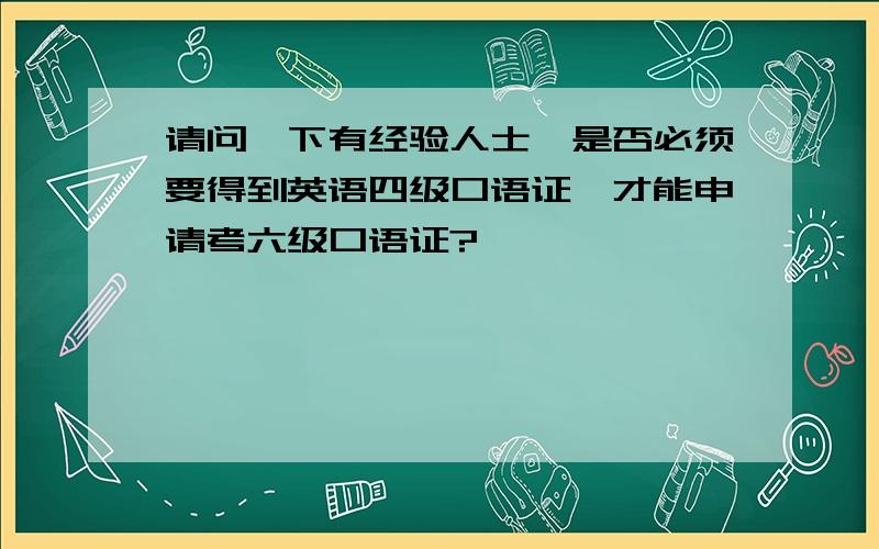 请问一下有经验人士,是否必须要得到英语四级口语证,才能申请考六级口语证?