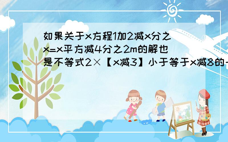 如果关于x方程1加2减x分之x=x平方减4分之2m的解也是不等式2×【x减3】小于等于x减8的一个解,求m取值范围如果关于x方程,1加2减x分之x=x平方减4分之2m的解是不等式2【x-3】≤x-82分之1-x＞x-2的一