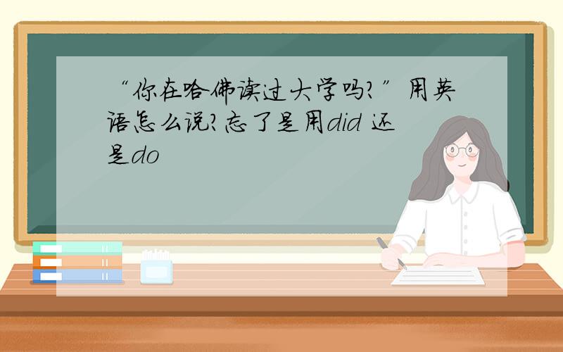 “你在哈佛读过大学吗?”用英语怎么说?忘了是用did 还是do