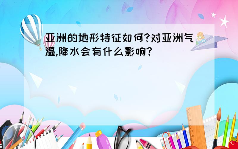 亚洲的地形特征如何?对亚洲气温,降水会有什么影响?