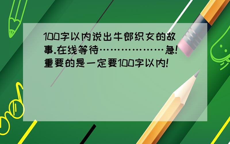 100字以内说出牛郎织女的故事.在线等待………………急!重要的是一定要100字以内!