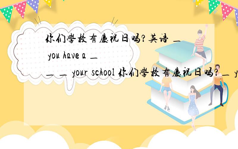 你们学校有庆祝日吗?英语 ＿ you have a ＿ ＿ ＿ your school 你们学校有庆祝日吗?＿ you have a ＿ ＿ ＿ your school