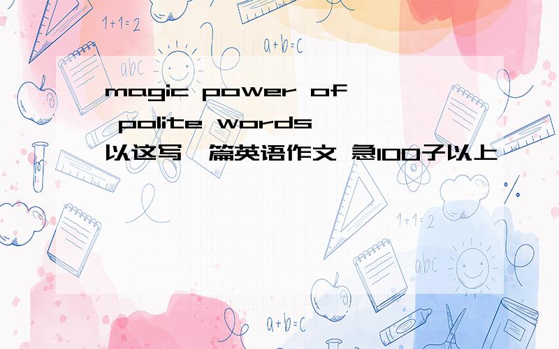 magic power of polite words 以这写一篇英语作文 急100子以上