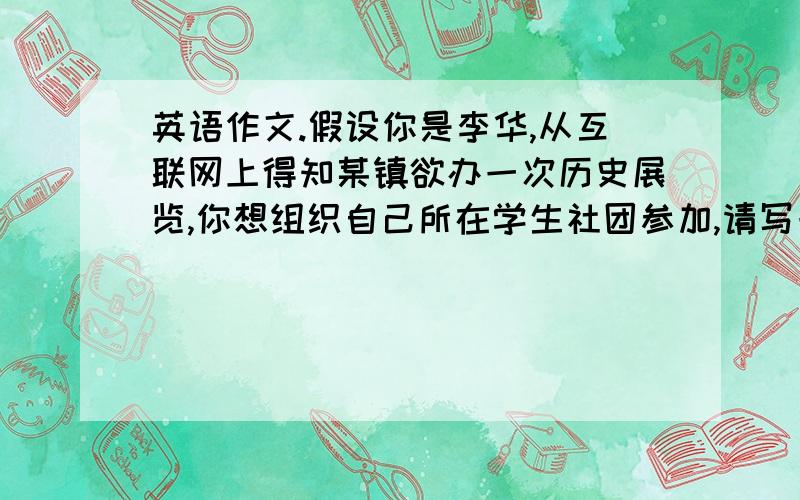 英语作文.假设你是李华,从互联网上得知某镇欲办一次历史展览,你想组织自己所在学生社团参加,请写一封电子邮件询问有关信息.内容包括自我介绍,开幕和闭幕时间,团体票是否有折扣.词数10