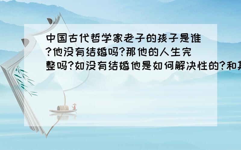 中国古代哲学家老子的孩子是谁?他没有结婚吗?那他的人生完整吗?如没有结婚他是如何解决性的?和其他庸俗的人一样用身边的丫鬟什么的吗?