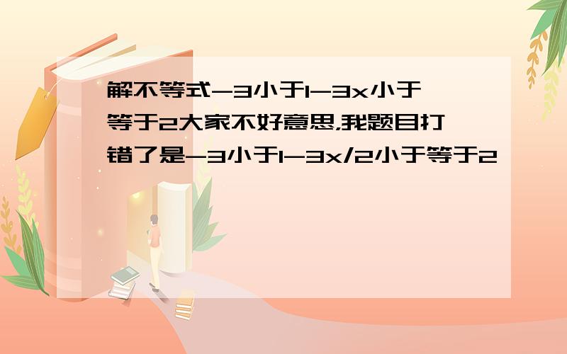 解不等式-3小于1-3x小于等于2大家不好意思，我题目打错了是-3小于1-3x/2小于等于2