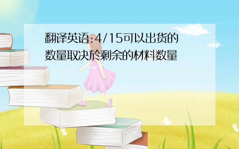 翻译英语:4/15可以出货的数量取决於剩余的材料数量