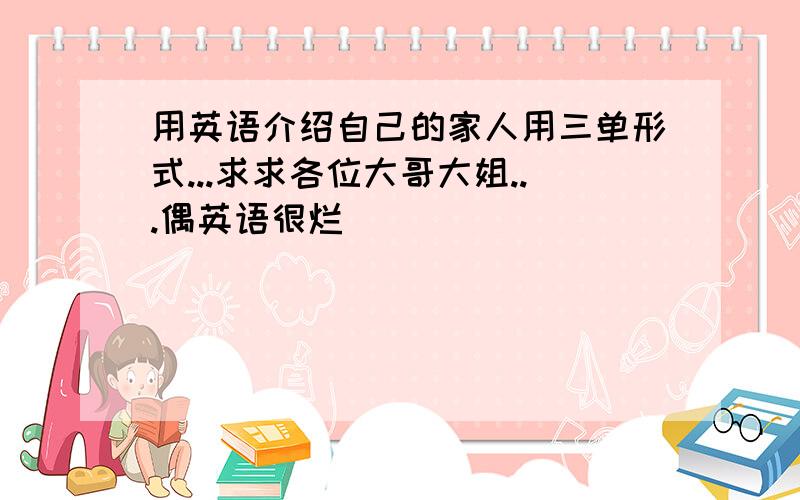 用英语介绍自己的家人用三单形式...求求各位大哥大姐...偶英语很烂