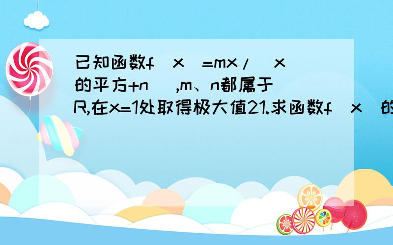 已知函数f（x）=mx/（x的平方+n） ,m、n都属于R,在x=1处取得极大值21.求函数f（x）的解析式2.求函数f（x）的极大值