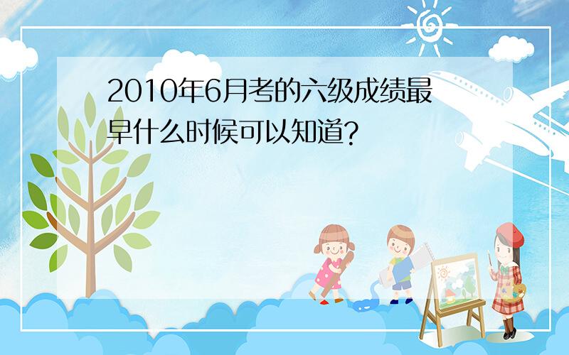 2010年6月考的六级成绩最早什么时候可以知道?