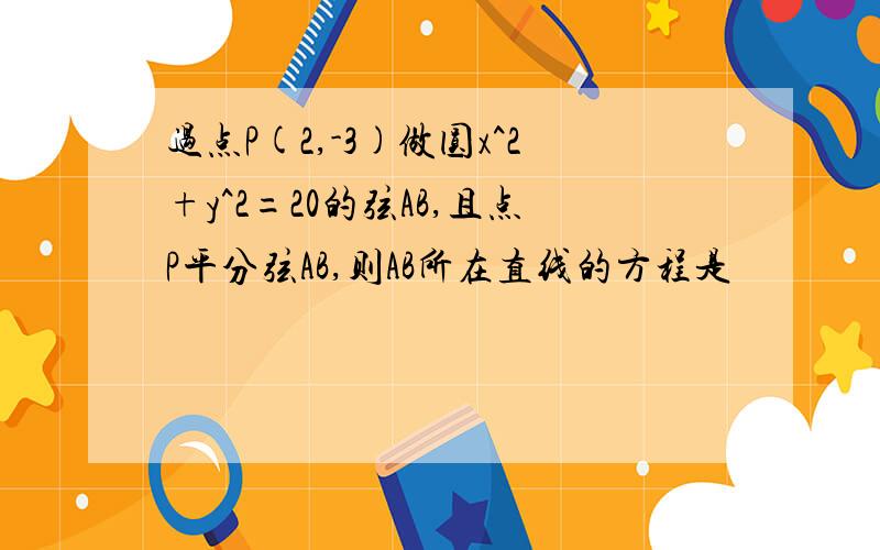 过点P(2,-3)做圆x^2+y^2=20的弦AB,且点P平分弦AB,则AB所在直线的方程是