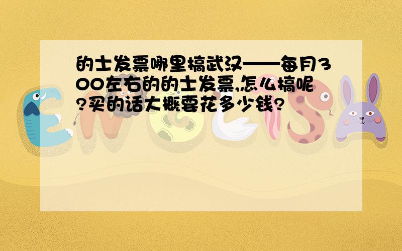 的士发票哪里搞武汉——每月300左右的的士发票,怎么搞呢?买的话大概要花多少钱?