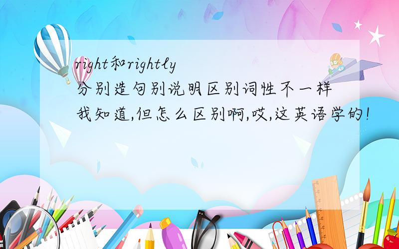 right和rightly 分别造句别说明区别词性不一样我知道,但怎么区别啊,哎,这英语学的!