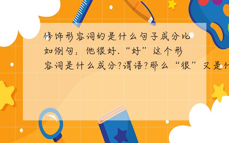 修饰形容词的是什么句子成分比如例句：他很好.“好”这个形容词是什么成分?谓语?那么“很”又是什么成分?状语?我不懂啊什么语修饰谓语?这个句子形容词“好”是谓语么?谓语也不一定是