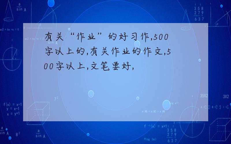 有关“作业”的好习作,500字以上的,有关作业的作文,500字以上,文笔要好,