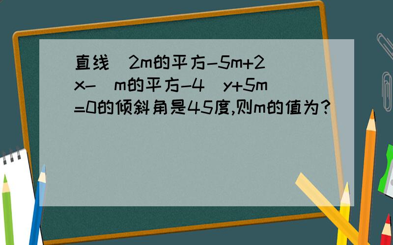 直线(2m的平方-5m+2)x-(m的平方-4)y+5m=0的倾斜角是45度,则m的值为?