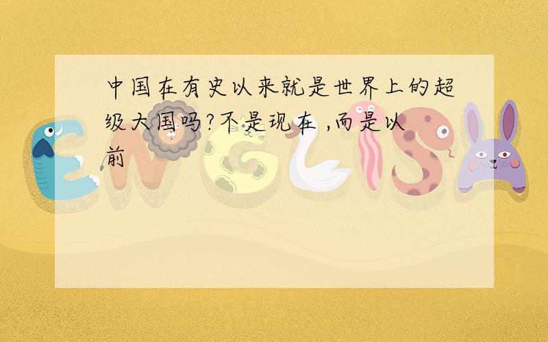 中国在有史以来就是世界上的超级大国吗?不是现在 ,而是以前