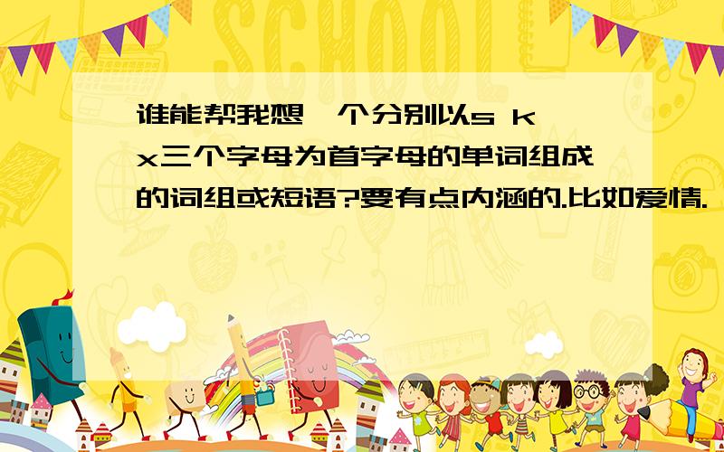 谁能帮我想一个分别以s k x三个字母为首字母的单词组成的词组或短语?要有点内涵的.比如爱情.